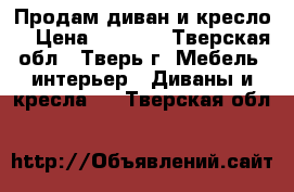 Продам диван и кресло  › Цена ­ 9 000 - Тверская обл., Тверь г. Мебель, интерьер » Диваны и кресла   . Тверская обл.